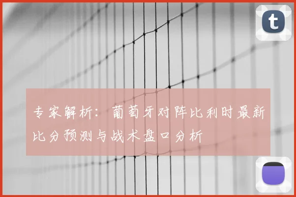 专家解析：葡萄牙对阵比利时最新比分预测与战术盘口分析