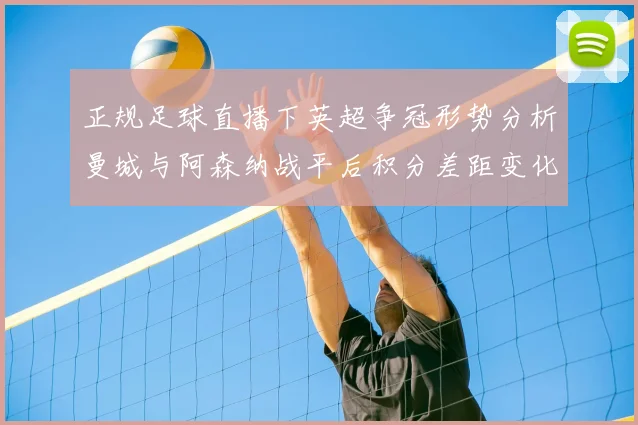 正规足球直播下英超争冠形势分析曼城与阿森纳战平后积分差距变化及剩余赛程看点