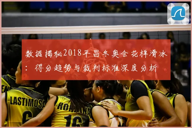 数据揭秘2018平昌冬奥会花样滑冰:得分趋势与裁判标准深度分析