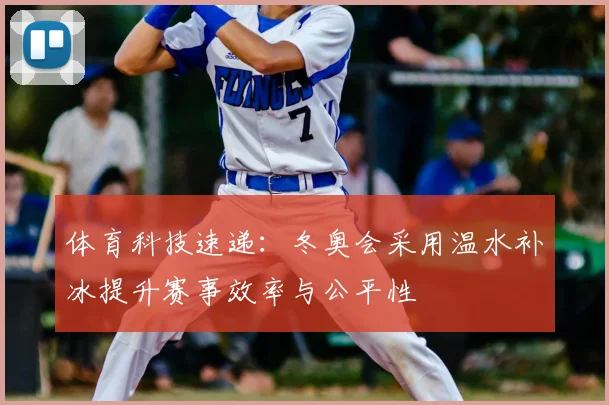 体育科技速递:冬奥会采用温水补冰提升赛事效率与公平性