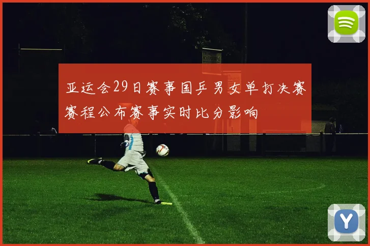 亚运会29日赛事国乒男女单打决赛赛程公布赛事实时比分影响