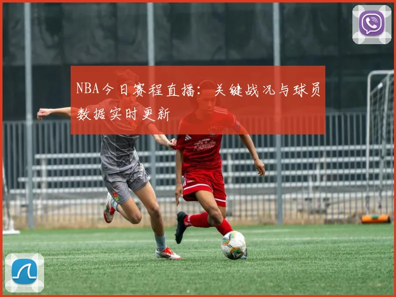 NBA今日赛程直播：关键战况与球员数据实时更新