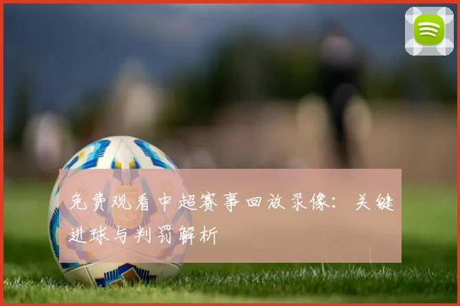 免费观看中超赛事回放录像：关键进球与判罚解析