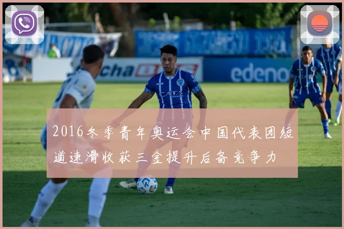 2016冬季青年奥运会中国代表团短道速滑收获三金提升后备竞争力