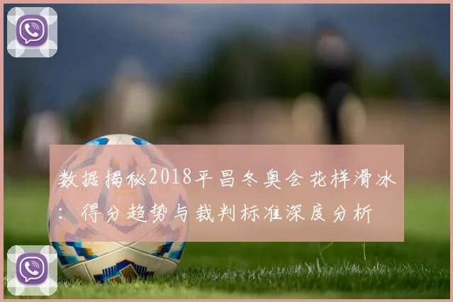 数据揭秘2018平昌冬奥会花样滑冰:得分趋势与裁判标准深度分析