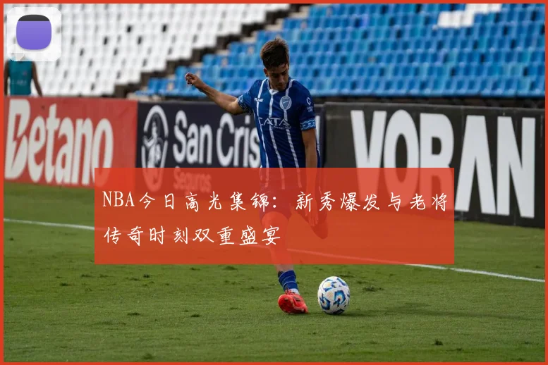 NBA今日高光集锦：新秀爆发与老将传奇时刻双重盛宴